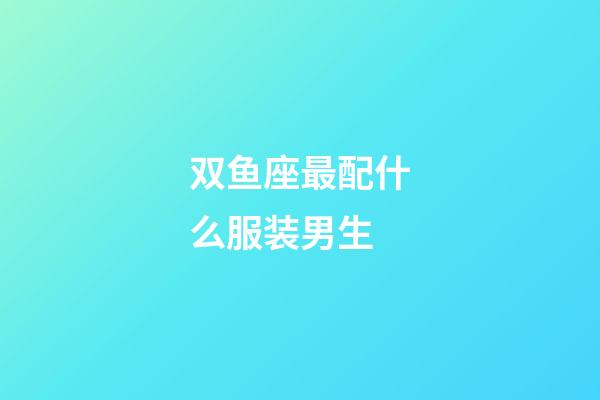 双鱼座最配什么服装男生-第1张-星座运势-玄机派