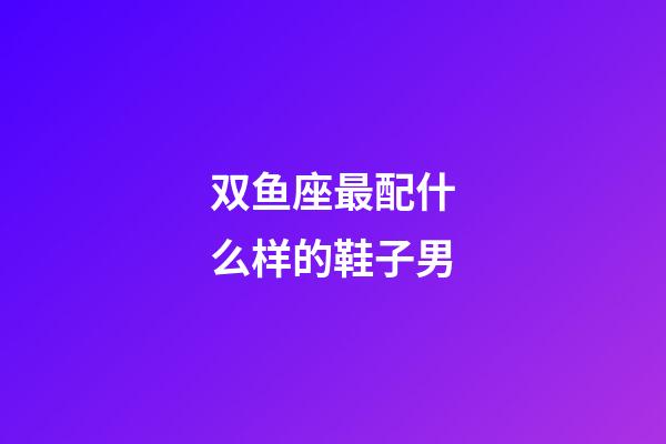 双鱼座最配什么样的鞋子男-第1张-星座运势-玄机派