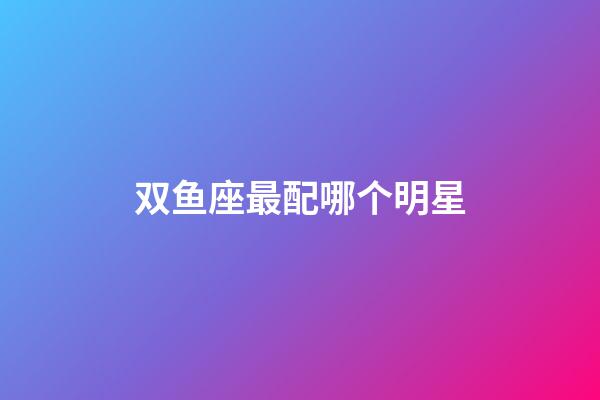 双鱼座最配哪个明星-第1张-星座运势-玄机派