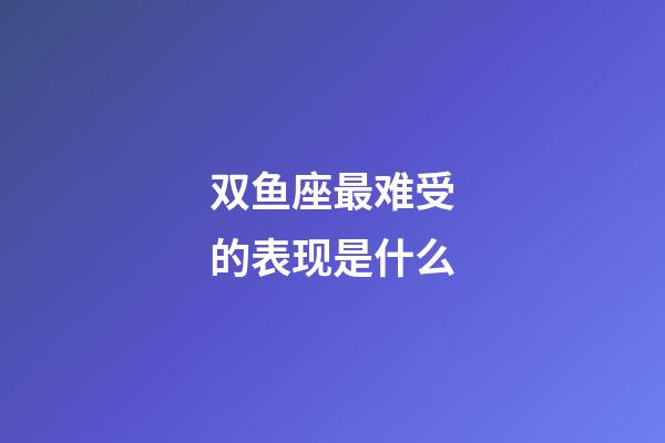 双鱼座最难受的表现是什么-第1张-星座运势-玄机派