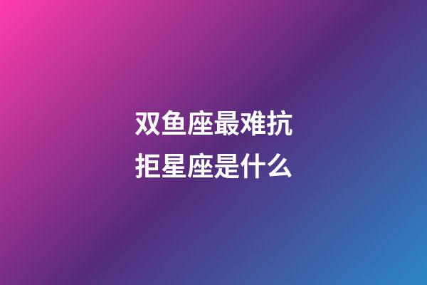 双鱼座最难抗拒星座是什么-第1张-星座运势-玄机派