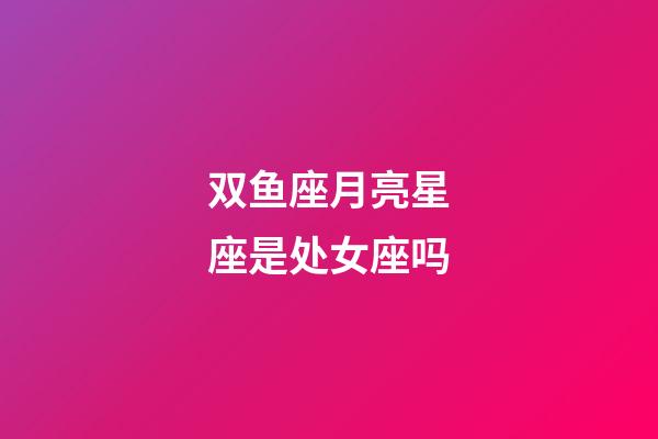 双鱼座月亮星座是处女座吗-第1张-星座运势-玄机派