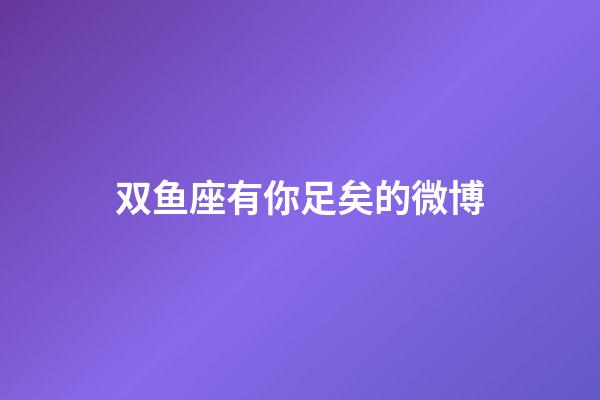 双鱼座有你足矣的微博-第1张-星座运势-玄机派