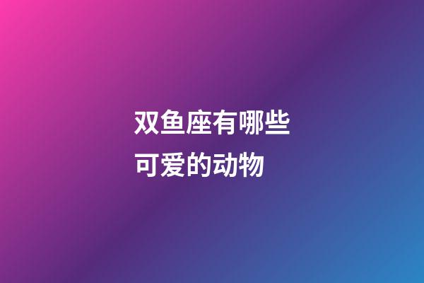 双鱼座有哪些可爱的动物