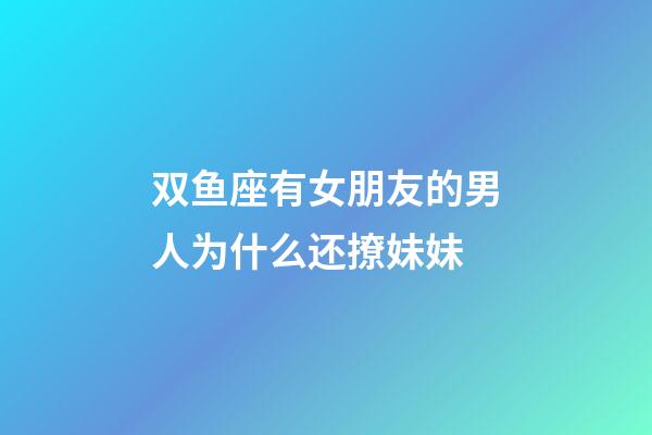 双鱼座有女朋友的男人为什么还撩妹妹-第1张-星座运势-玄机派