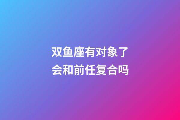 双鱼座有对象了会和前任复合吗-第1张-星座运势-玄机派