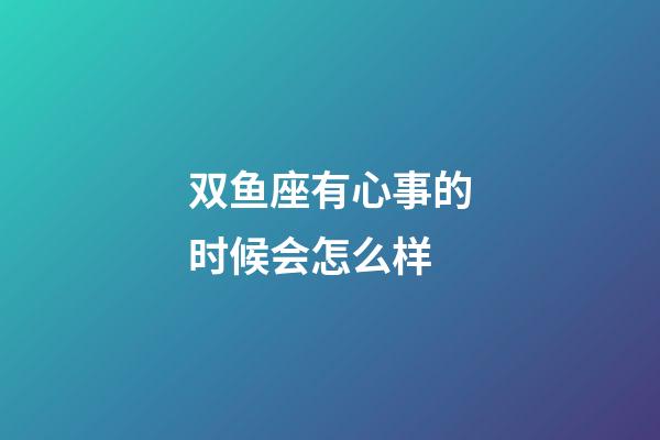 双鱼座有心事的时候会怎么样-第1张-星座运势-玄机派