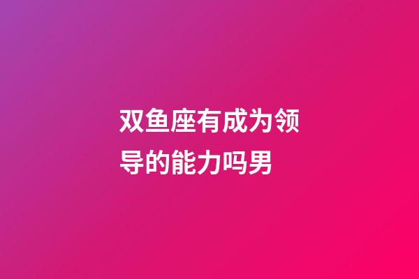 双鱼座有成为领导的能力吗男-第1张-星座运势-玄机派