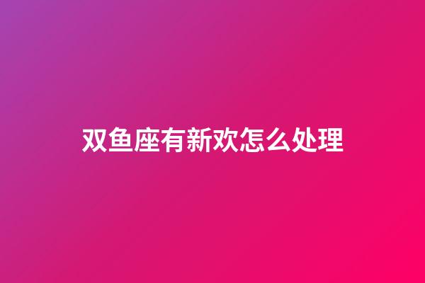 双鱼座有新欢怎么处理-第1张-星座运势-玄机派