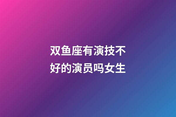 双鱼座有演技不好的演员吗女生-第1张-星座运势-玄机派