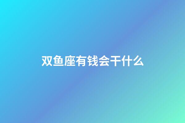 双鱼座有钱会干什么-第1张-星座运势-玄机派