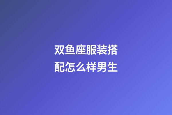 双鱼座服装搭配怎么样男生-第1张-星座运势-玄机派