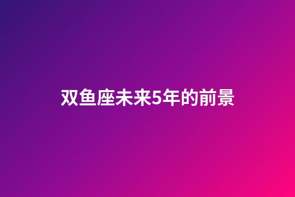 双鱼座未来5年的前景-第1张-星座运势-玄机派