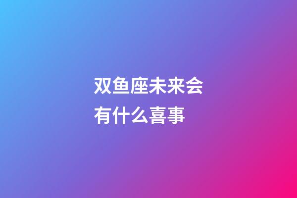 双鱼座未来会有什么喜事-第1张-星座运势-玄机派