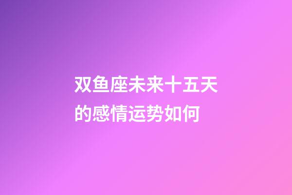 双鱼座未来十五天的感情运势如何-第1张-星座运势-玄机派