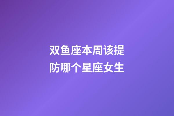 双鱼座本周该提防哪个星座女生-第1张-星座运势-玄机派