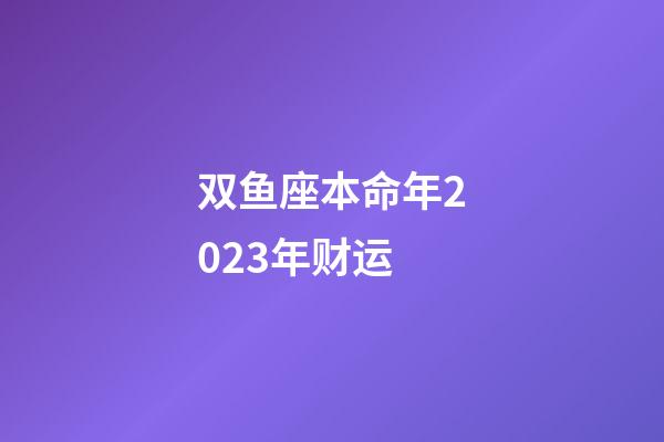 双鱼座本命年2023年财运-第1张-星座运势-玄机派