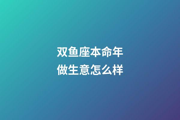 双鱼座本命年做生意怎么样-第1张-星座运势-玄机派
