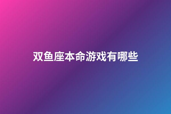 双鱼座本命游戏有哪些-第1张-星座运势-玄机派