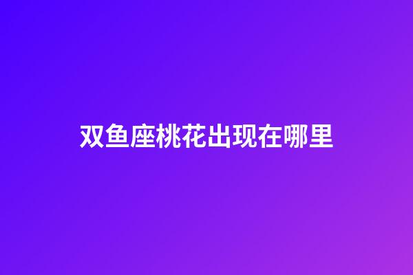 双鱼座桃花出现在哪里-第1张-星座运势-玄机派