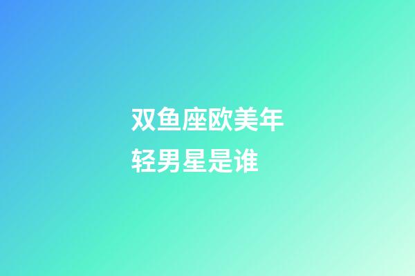 双鱼座欧美年轻男星是谁-第1张-星座运势-玄机派