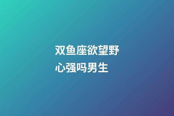 双鱼座欲望野心强吗男生-第1张-星座运势-玄机派