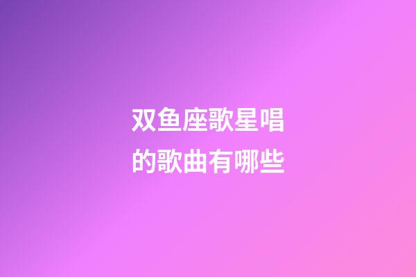 双鱼座歌星唱的歌曲有哪些-第1张-星座运势-玄机派