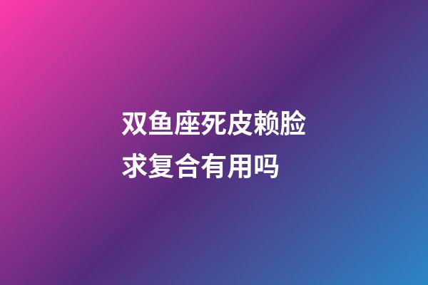 双鱼座死皮赖脸求复合有用吗-第1张-星座运势-玄机派