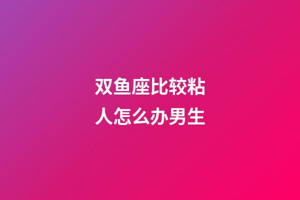 双鱼座比较粘人怎么办男生-第1张-星座运势-玄机派