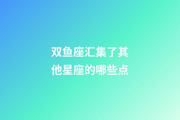 双鱼座汇集了其他星座的哪些点-第1张-星座运势-玄机派