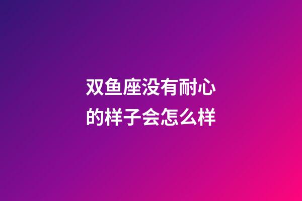 双鱼座没有耐心的样子会怎么样-第1张-星座运势-玄机派