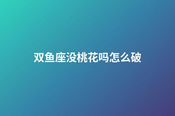 双鱼座没桃花吗怎么破-第1张-星座运势-玄机派