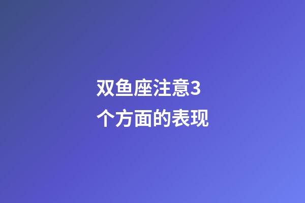 双鱼座注意3个方面的表现-第1张-星座运势-玄机派