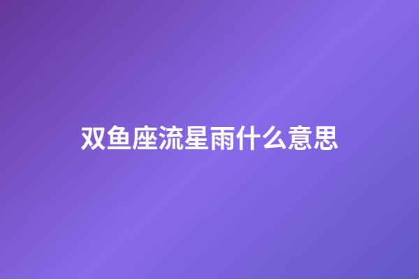 双鱼座流星雨什么意思-第1张-星座运势-玄机派