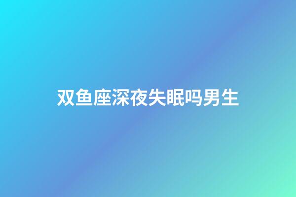 双鱼座深夜失眠吗男生-第1张-星座运势-玄机派