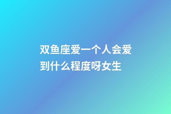 双鱼座爱一个人会爱到什么程度呀女生-第1张-星座运势-玄机派
