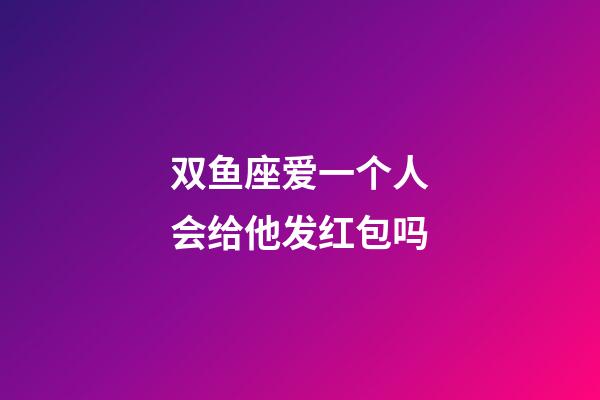 双鱼座爱一个人会给他发红包吗-第1张-星座运势-玄机派