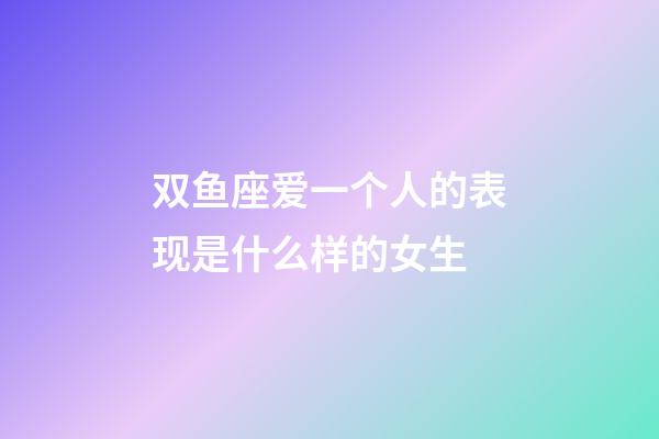 双鱼座爱一个人的表现是什么样的女生-第1张-星座运势-玄机派
