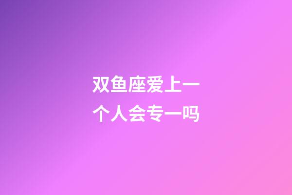 双鱼座爱上一个人会专一吗-第1张-星座运势-玄机派