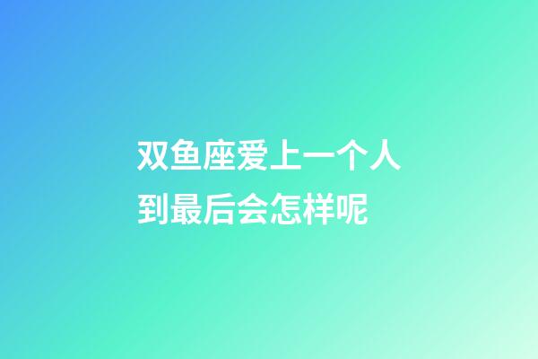 双鱼座爱上一个人到最后会怎样呢-第1张-星座运势-玄机派