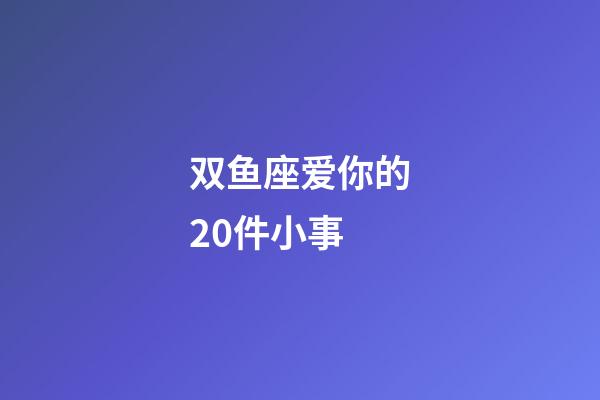 双鱼座爱你的20件小事-第1张-星座运势-玄机派