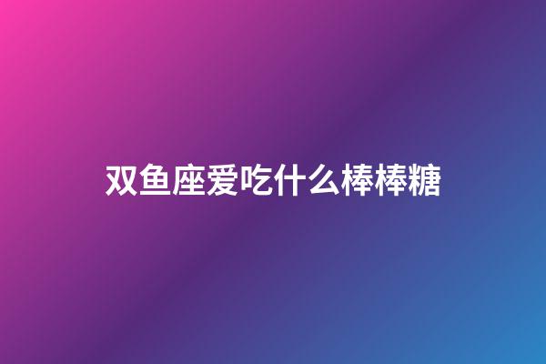 双鱼座爱吃什么棒棒糖-第1张-星座运势-玄机派