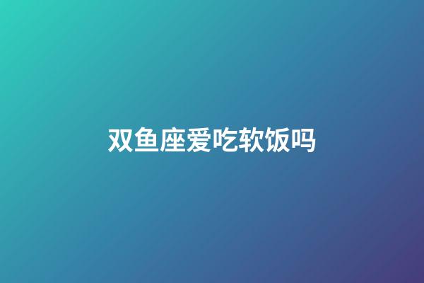 双鱼座爱吃软饭吗-第1张-星座运势-玄机派