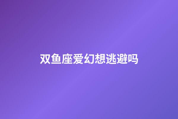 双鱼座爱幻想逃避吗-第1张-星座运势-玄机派