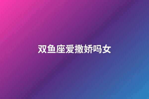 双鱼座爱撒娇吗女-第1张-星座运势-玄机派