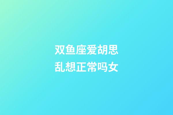 双鱼座爱胡思乱想正常吗女-第1张-星座运势-玄机派