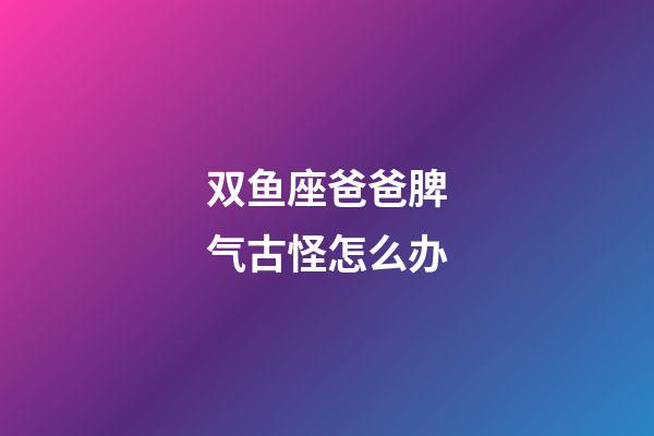 双鱼座爸爸脾气古怪怎么办-第1张-星座运势-玄机派