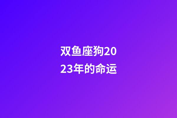 双鱼座狗2023年的命运-第1张-星座运势-玄机派
