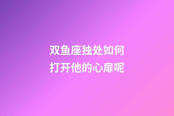 双鱼座独处如何打开他的心扉呢-第1张-星座运势-玄机派
