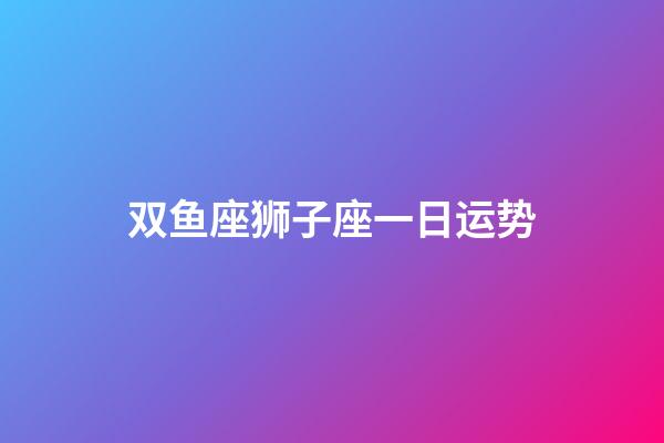 双鱼座狮子座一日运势-第1张-星座运势-玄机派